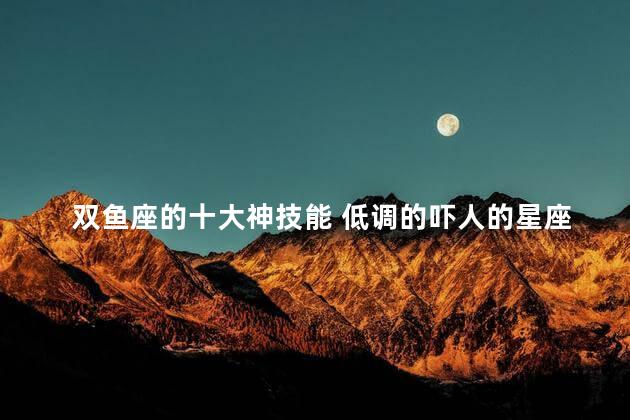 双鱼座的十大神技能 低调的吓人的星座